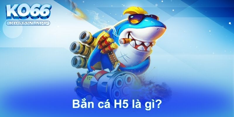 Bắn cá H5 là gì?